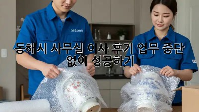 동해시 사무실 이사 후기: 업무 중단 없이 성공하기!