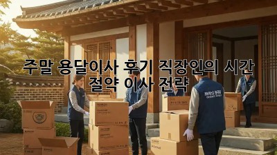 주말 용달이사 후기: 직장인의 시간 절약 이사 전략